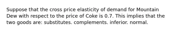 Suppose that the cross price elasticity of demand for Mountain Dew with respect to the price of Coke is 0.7. This implies that the two goods are: substitutes. complements. inferior. normal.