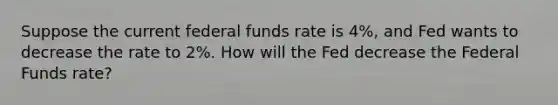 Suppose the current federal funds rate is 4%, and Fed wants to decrease the rate to 2%. How will the Fed decrease the Federal Funds rate?