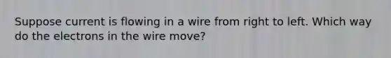 Suppose current is flowing in a wire from right to left. Which way do the electrons in the wire move?