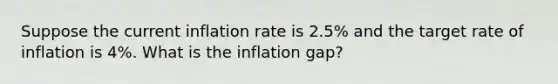 Suppose the current inflation rate is 2.5% and the target rate of inflation is 4%. What is the inflation gap?