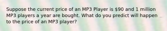 Suppose the current price of an MP3 Player is 90 and 1 million MP3 players a year are bought. What do you predict will happen to the price of an MP3 player?