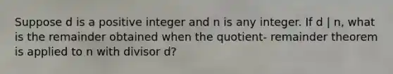 Suppose d is a positive integer and n is any integer. If d | n, what is the remainder obtained when the quotient- remainder theorem is applied to n with divisor d?