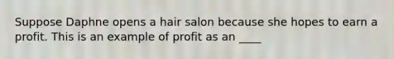 Suppose Daphne opens a hair salon because she hopes to earn a profit. This is an example of profit as an ____