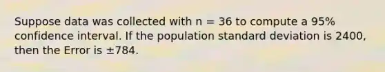 Suppose data was collected with n = 36 to compute a 95% confidence interval. If the population standard deviation is 2400, then the Error is ±784.