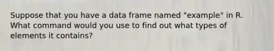 Suppose that you have a data frame named "example" in R. What command would you use to find out what types of elements it contains?