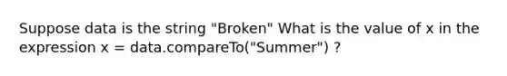 Suppose data is the string "Broken" What is the value of x in the expression x = data.compareTo("Summer") ?