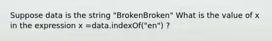 Suppose data is the string "BrokenBroken" What is the value of x in the expression x =data.indexOf("en") ?