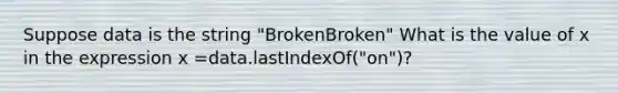 Suppose data is the string "BrokenBroken" What is the value of x in the expression x =data.lastIndexOf("on")?