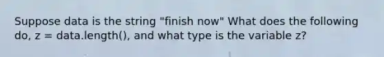 Suppose data is the string "finish now" What does the following do, z = data.length(), and what type is the variable z?