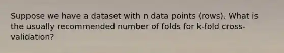 Suppose we have a dataset with n data points (rows). What is the usually recommended number of folds for k-fold cross-validation?