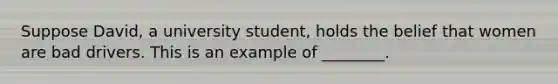 Suppose David, a university student, holds the belief that women are bad drivers. This is an example of ________.