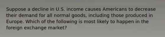 Suppose a decline in U.S. income causes Americans to decrease their demand for all normal goods, including those produced in Europe. Which of the following is most likely to happen in the foreign exchange market?