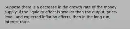 Suppose there is​ a decrease in the growth rate of the money supply. If the liquidity effect is smaller than the​ output, price-level, and expected inflation​ effects, then in the long​ run, interest rates