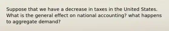 Suppose that we have a decrease in taxes in the United States. What is the general effect on national accounting? what happens to aggregate demand?