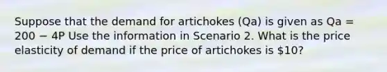 Suppose that the demand for artichokes ​(Qa​) is given​ as Qa = 200 − 4P Use the information in Scenario 2. What is the price elasticity of demand if the price of artichokes is​ 10?