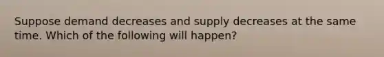 Suppose demand decreases and supply decreases at the same time. Which of the following will happen?