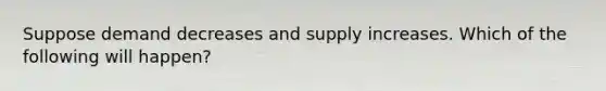 Suppose demand decreases and supply increases. Which of the following will happen?