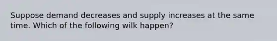 Suppose demand decreases and supply increases at the same time. Which of the following wilk happen?