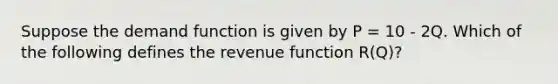 Suppose the demand function is given by P = 10 - 2Q. Which of the following defines the revenue function R(Q)?