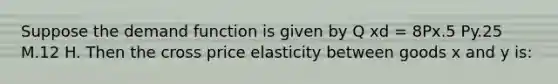 Suppose the demand function is given by Q xd = 8Px.5 Py.25 M.12 H. Then the cross price elasticity between goods x and y is: