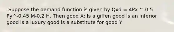 -Suppose the demand function is given by Qxd = 4Px ^-0.5 Py^-0.45 M-0.2 H. Then good X: Is a giffen good Is an inferior good is a luxury good is a substitute for good Y