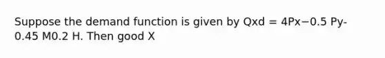 Suppose the demand function is given by Qxd = 4Px−0.5 Py-0.45 M0.2 H. Then good X