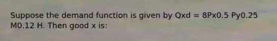 Suppose the demand function is given by Qxd = 8Px0.5 Py0.25 M0.12 H. Then good x is: