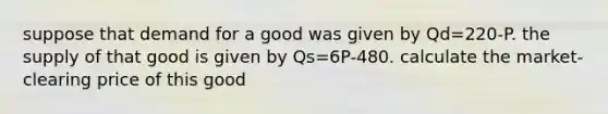 suppose that demand for a good was given by Qd=220-P. the supply of that good is given by Qs=6P-480. calculate the market-clearing price of this good