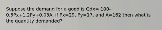 Suppose the demand for a good is Qdx= 100-0.5Px+1.2Py+0.03A. If Px=29, Py=17, and A=162 then what is the quantity demanded?