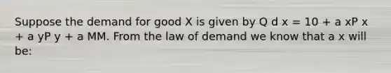 Suppose the demand for good X is given by Q d x = 10 + a xP x + a yP y + a MM. From the law of demand we know that a x will be: