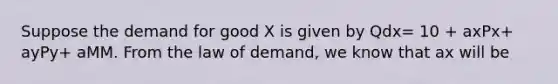 Suppose the demand for good X is given by Qdx= 10 + axPx+ ayPy+ aMM. From the law of demand, we know that ax will be