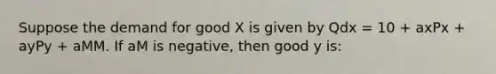 Suppose the demand for good X is given by Qdx = 10 + axPx + ayPy + aMM. If aM is negative, then good y is: