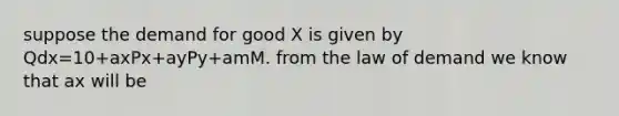 suppose the demand for good X is given by Qdx=10+axPx+ayPy+amM. from the law of demand we know that ax will be