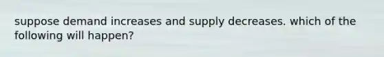 suppose demand increases and supply decreases. which of the following will happen?