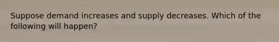 Suppose demand increases and supply decreases. Which of the following will happen?