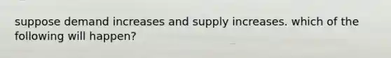 suppose demand increases and supply increases. which of the following will happen?