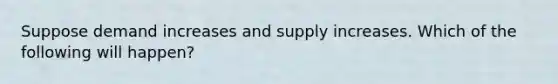 Suppose demand increases and supply increases. Which of the following will happen?