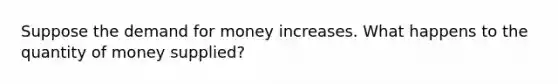 Suppose the demand for money increases. What happens to the quantity of money supplied?