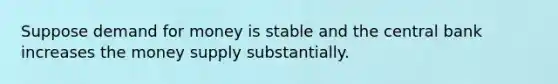 Suppose demand for money is stable and the central bank increases the money supply substantially.