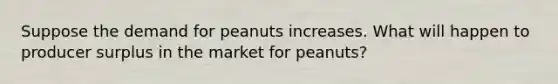 Suppose the demand for peanuts increases. What will happen to producer surplus in the market for peanuts?