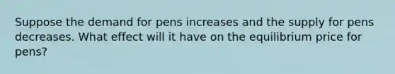 ​Suppose the demand for pens increases and the supply for pens decreases. What effect will it have on the equilibrium price for pens?