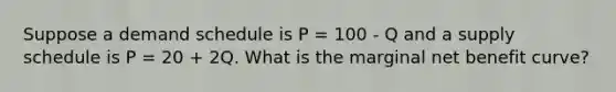 Suppose a demand schedule is P = 100 - Q and a supply schedule is P = 20 + 2Q. What is the marginal net benefit curve?