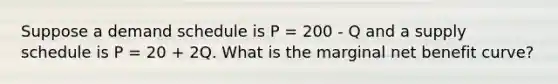 Suppose a demand schedule is P = 200 - Q and a supply schedule is P = 20 + 2Q. What is the marginal net benefit curve?