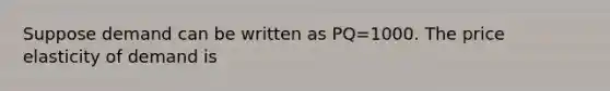 Suppose demand can be written as PQ=1000. The price elasticity of demand is