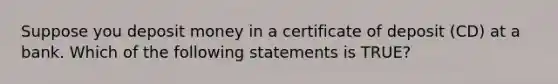 Suppose you deposit money in a certificate of deposit​ (CD) at a bank. Which of the following statements is​ TRUE?