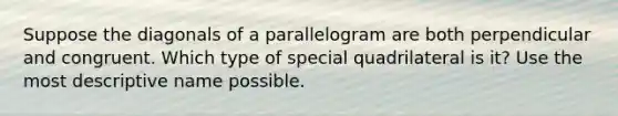 Suppose the diagonals of a parallelogram are both perpendicular and congruent. Which type of special quadrilateral is it? Use the most descriptive name possible.