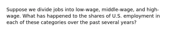 Suppose we divide jobs into low-wage, middle-wage, and high-wage. What has happened to the shares of U.S. employment in each of these categories over the past several years?