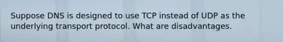 Suppose DNS is designed to use TCP instead of UDP as the underlying transport protocol. What are disadvantages.