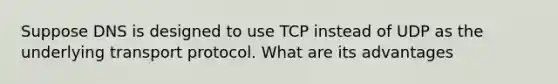 Suppose DNS is designed to use TCP instead of UDP as the underlying transport protocol. What are its advantages