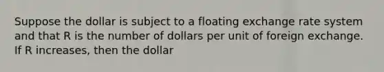 Suppose the dollar is subject to a floating exchange rate system and that R is the number of dollars per unit of foreign exchange. If R increases, then the dollar